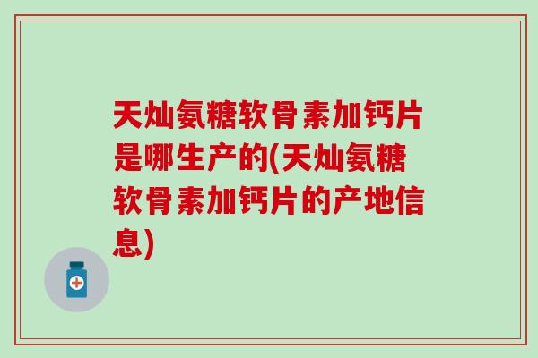 天灿氨糖软骨素加钙片是哪生产的(天灿氨糖软骨素加钙片的产地信息)-第1张图片-氨糖科普网 天灿氨糖软骨素加钙片是哪生产的(天灿氨糖软骨素加钙片的产地信息)-第1张图片-氨糖科普网