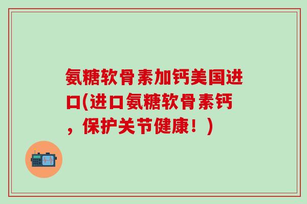 氨糖软骨素加钙美国进口(进口氨糖软骨素钙,保护关节健康!)-第1张图片-氨糖科普网 氨糖软骨素加钙美国进口(进口氨糖软骨素钙,保护关节健康!)-第1张图片-氨糖科普网