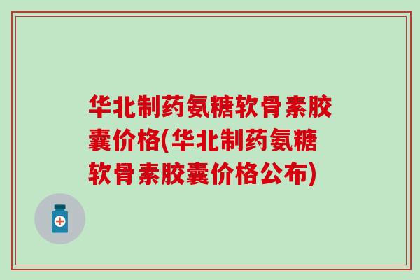 华北制药氨糖软骨素胶囊价格(华北制药氨糖软骨素胶囊价格公布)-第1张图片-氨糖科普网 华北制药氨糖软骨素胶囊价格(华北制药氨糖软骨素胶囊价格公布)-第1张图片-氨糖科普网