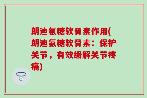 朗迪氨糖软骨素作用(朗迪氨糖软骨素:保护关节,有效缓解关节疼痛)-第1张图片-氨糖科普网 朗迪氨糖软骨素作用(朗迪氨糖软骨素:保护关节,有效缓解关节疼痛)-第1张图片-氨糖科普网