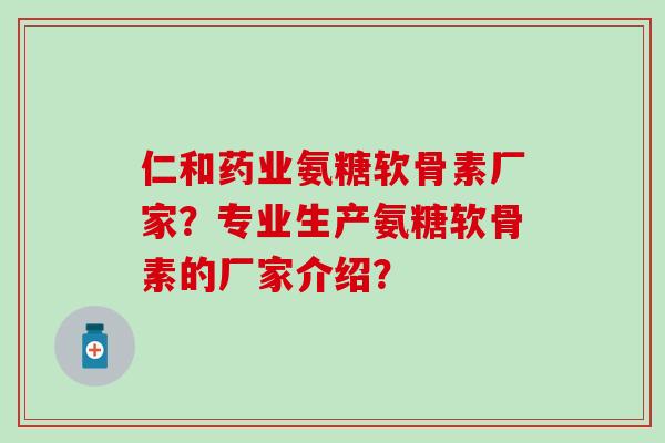 仁和药业氨糖软骨素厂家?专业生产氨糖软骨素的厂家介绍?-第1张图片-氨糖科普网 仁和药业氨糖软骨素厂家?专业生产氨糖软骨素的厂家介绍?-第1张图片-氨糖科普网