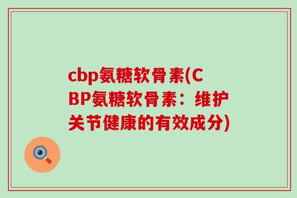 cbp氨糖软骨素(CBP氨糖软骨素：维护关节健康的有效成分)-第1张图片-氨糖科普网
