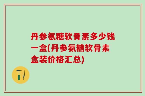 丹参氨糖软骨素多少钱一盒(丹参氨糖软骨素盒装价格汇总)-第1张图片-氨糖科普网 丹参氨糖软骨素多少钱一盒(丹参氨糖软骨素盒装价格汇总)-第1张图片-氨糖科普网