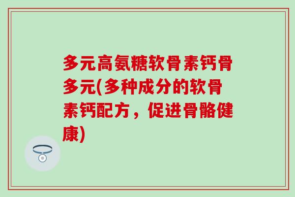 多元高氨糖软骨素钙骨多元(多种成分的软骨素钙配方,促进骨骼健康)-第1张图片-氨糖科普网 多元高氨糖软骨素钙骨多元(多种成分的软骨素钙配方,促进骨骼健康)-第1张图片-氨糖科普网