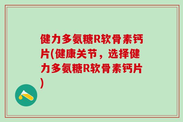 健力多氨糖R软骨素钙片(健康关节，选择健力多氨糖R软骨素钙片)-第1张图片-氨糖科普网