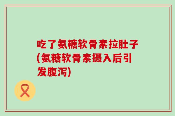 吃了氨糖软骨素拉肚子(氨糖软骨素摄入后引发腹泻)-第1张图片-氨糖科普网 吃了氨糖软骨素拉肚子(氨糖软骨素摄入后引发腹泻)-第1张图片-氨糖科普网