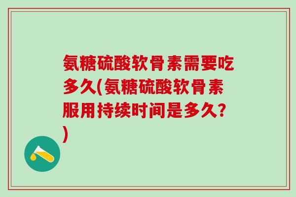 氨糖硫酸软骨素需要吃多久(氨糖硫酸软骨素服用持续时间是多久?)-第1张图片-氨糖科普网 氨糖硫酸软骨素需要吃多久(氨糖硫酸软骨素服用持续时间是多久?)-第1张图片-氨糖科普网