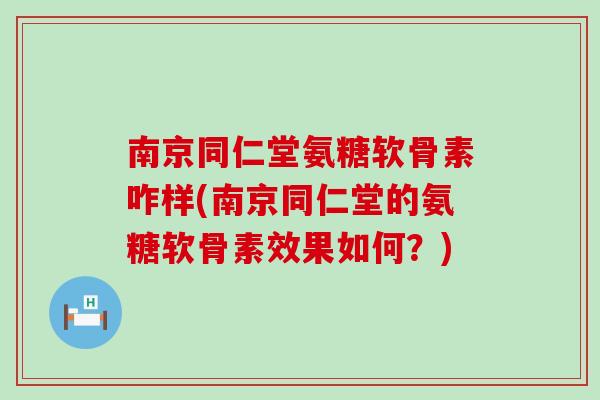 南京同仁堂氨糖软骨素咋样(南京同仁堂的氨糖软骨素效果如何？)-第1张图片-氨糖科普网
