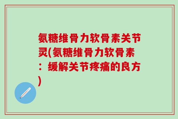 氨糖维骨力软骨素关节灵(氨糖维骨力软骨素:缓解关节疼痛的良方)-第1张图片-氨糖科普网 氨糖维骨力软骨素关节灵(氨糖维骨力软骨素:缓解关节疼痛的良方)-第1张图片-氨糖科普网