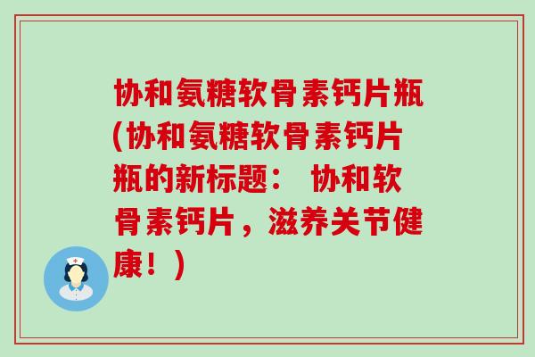 协和氨糖软骨素钙片瓶(协和氨糖软骨素钙片瓶的新标题： 协和软骨素钙片，滋养关节健康！)-第1张图片-氨糖科普网