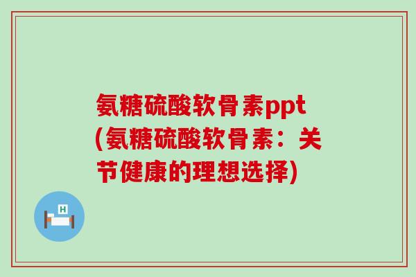 氨糖硫酸软骨素ppt(氨糖硫酸软骨素:关节健康的理想选择)-第1张图片-氨糖科普网 氨糖硫酸软骨素ppt(氨糖硫酸软骨素:关节健康的理想选择)-第1张图片-氨糖科普网