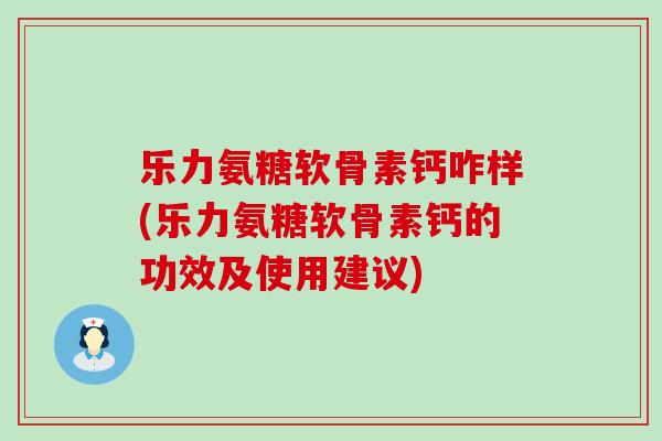 乐力氨糖软骨素钙咋样(乐力氨糖软骨素钙的功效及使用建议)-第1张图片-氨糖科普网 乐力氨糖软骨素钙咋样(乐力氨糖软骨素钙的功效及使用建议)-第1张图片-氨糖科普网