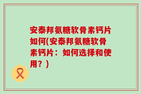 安泰邦氨糖软骨素钙片如何(安泰邦氨糖软骨素钙片:如何选择和使用?)-第1张图片-氨糖科普网 安泰邦氨糖软骨素钙片如何(安泰邦氨糖软骨素钙片:如何选择和使用?)-第1张图片-氨糖科普网