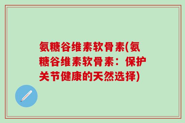 氨糖谷维素软骨素(氨糖谷维素软骨素：保护关节健康的天然选择)-第1张图片-氨糖科普网