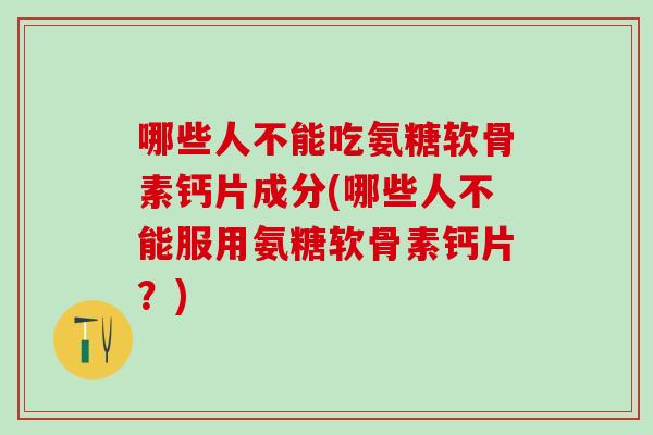哪些人不能吃氨糖软骨素钙片成分(哪些人不能服用氨糖软骨素钙片？)-第1张图片-氨糖科普网
