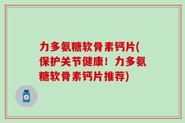 力多氨糖软骨素钙片(保护关节健康!力多氨糖软骨素钙片推荐)-第1张图片-氨糖科普网 力多氨糖软骨素钙片(保护关节健康!力多氨糖软骨素钙片推荐)-第1张图片-氨糖科普网