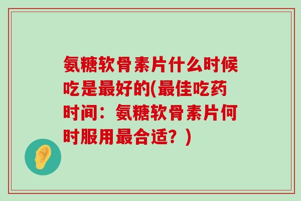 氨糖软骨素片什么时候吃是最好的(最佳吃药时间：氨糖软骨素片何时服用最合适？)-第1张图片-氨糖科普网