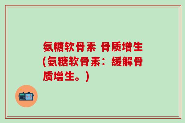 氨糖软骨素 骨质增生(氨糖软骨素:缓解骨质增生。)-第1张图片-氨糖科普网 氨糖软骨素 骨质增生(氨糖软骨素:缓解骨质增生。)-第1张图片-氨糖科普网