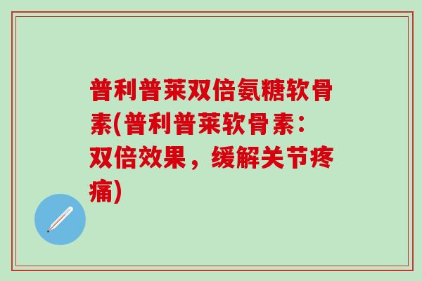 普利普莱双倍氨糖软骨素(普利普莱软骨素:双倍效果,缓解关节疼痛)-第1张图片-氨糖科普网 普利普莱双倍氨糖软骨素(普利普莱软骨素:双倍效果,缓解关节疼痛)-第1张图片-氨糖科普网