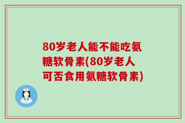 80岁老人能不能吃氨糖软骨素(80岁老人可否食用氨糖软骨素)-第1张图片-氨糖科普网 80岁老人能不能吃氨糖软骨素(80岁老人可否食用氨糖软骨素)-第1张图片-氨糖科普网