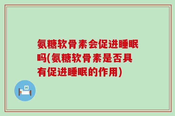 氨糖软骨素会促进睡眠吗(氨糖软骨素是否具有促进睡眠的作用)-第1张图片-氨糖科普网 氨糖软骨素会促进睡眠吗(氨糖软骨素是否具有促进睡眠的作用)-第1张图片-氨糖科普网