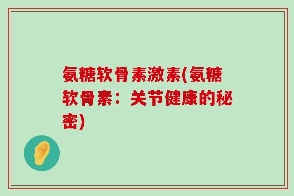 氨糖软骨素激素(氨糖软骨素:关节健康的秘密)-第1张图片-氨糖科普网 氨糖软骨素激素(氨糖软骨素:关节健康的秘密)-第1张图片-氨糖科普网