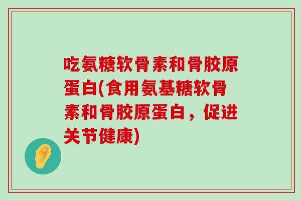 吃氨糖软骨素和骨胶原蛋白(食用氨基糖软骨素和骨胶原蛋白,促进关节健康)-第1张图片-氨糖科普网 吃氨糖软骨素和骨胶原蛋白(食用氨基糖软骨素和骨胶原蛋白,促进关节健康)-第1张图片-氨糖科普网