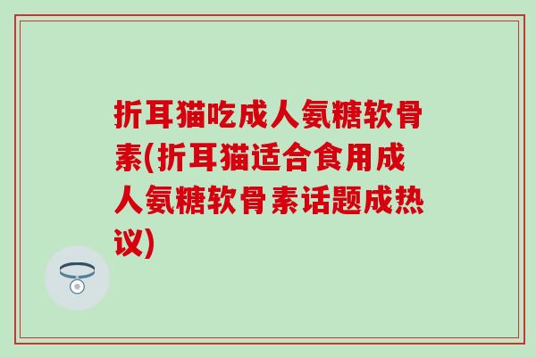 折耳猫吃成人氨糖软骨素(折耳猫适合食用成人氨糖软骨素话题成热议)-第1张图片-氨糖科普网 折耳猫吃成人氨糖软骨素(折耳猫适合食用成人氨糖软骨素话题成热议)-第1张图片-氨糖科普网
