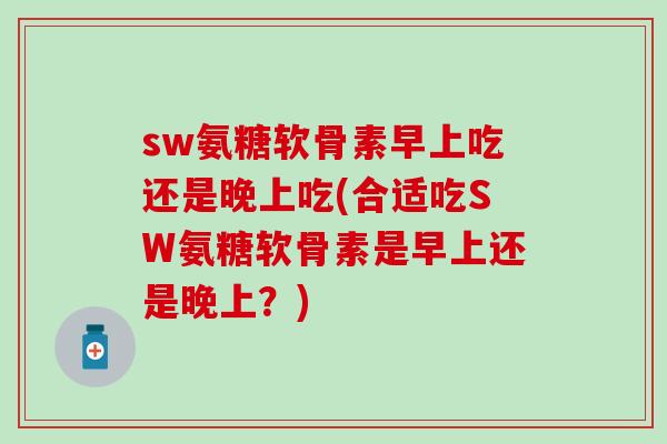 sw氨糖软骨素早上吃还是晚上吃(合适吃SW氨糖软骨素是早上还是晚上?)-第1张图片-氨糖科普网 sw氨糖软骨素早上吃还是晚上吃(合适吃SW氨糖软骨素是早上还是晚上?)-第1张图片-氨糖科普网