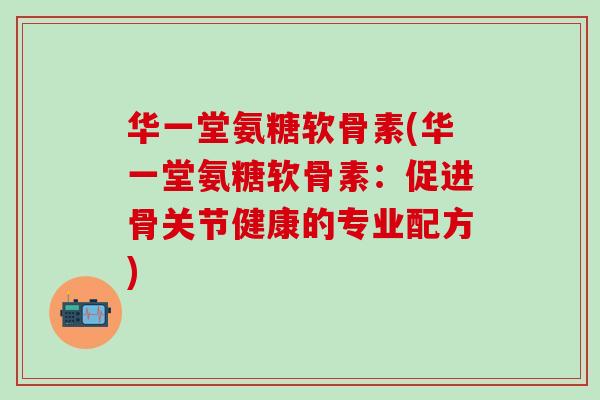 华一堂氨糖软骨素(华一堂氨糖软骨素:促进骨关节健康的专业配方)-第1张图片-氨糖科普网 华一堂氨糖软骨素(华一堂氨糖软骨素:促进骨关节健康的专业配方)-第1张图片-氨糖科普网