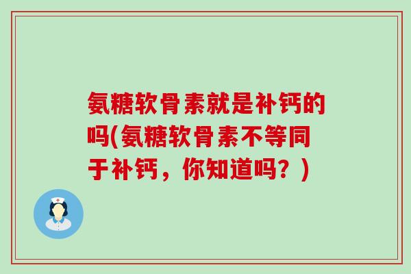氨糖软骨素就是补钙的吗(氨糖软骨素不等同于补钙,你知道吗?)-第1张图片-氨糖科普网 氨糖软骨素就是补钙的吗(氨糖软骨素不等同于补钙,你知道吗?)-第1张图片-氨糖科普网