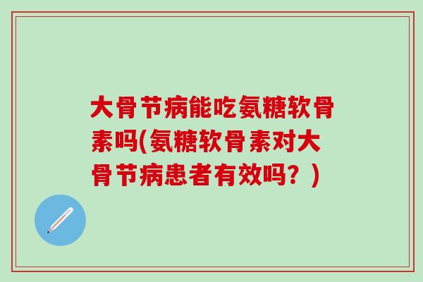 大骨节病能吃氨糖软骨素吗(氨糖软骨素对大骨节病患者有效吗?)-第1张图片-氨糖科普网 大骨节病能吃氨糖软骨素吗(氨糖软骨素对大骨节病患者有效吗?)-第1张图片-氨糖科普网