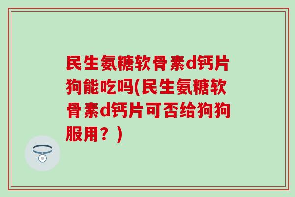 民生氨糖软骨素d钙片狗能吃吗(民生氨糖软骨素d钙片可否给狗狗服用?)-第1张图片-氨糖科普网 民生氨糖软骨素d钙片狗能吃吗(民生氨糖软骨素d钙片可否给狗狗服用?)-第1张图片-氨糖科普网