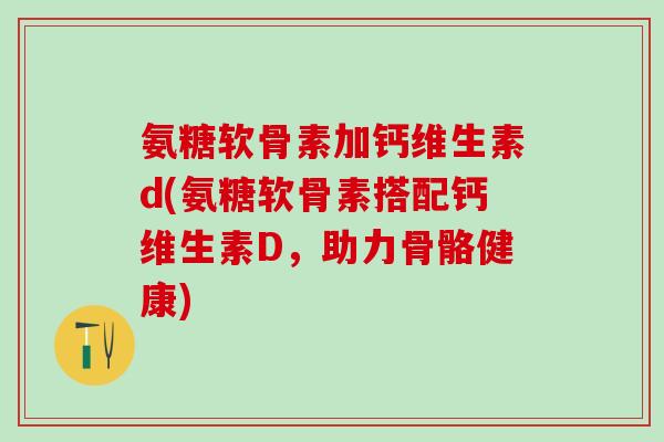 氨糖软骨素加钙维生素d(氨糖软骨素搭配钙维生素D,助力骨骼健康)-第1张图片-氨糖科普网 氨糖软骨素加钙维生素d(氨糖软骨素搭配钙维生素D,助力骨骼健康)-第1张图片-氨糖科普网