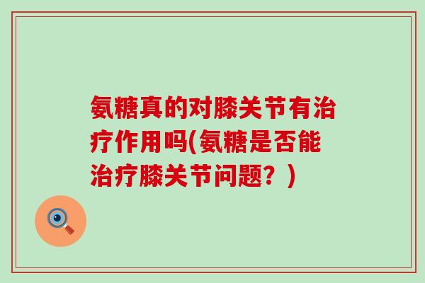 氨糖真的对膝关节有治疗作用吗(氨糖是否能治疗膝关节问题?)-第1张图片-氨糖科普网 氨糖真的对膝关节有治疗作用吗(氨糖是否能治疗膝关节问题?)-第1张图片-氨糖科普网