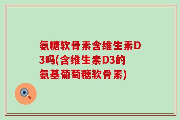 氨糖软骨素含维生素D3吗(含维生素D3的氨基葡萄糖软骨素)-第1张图片-氨糖科普网 氨糖软骨素含维生素D3吗(含维生素D3的氨基葡萄糖软骨素)-第1张图片-氨糖科普网