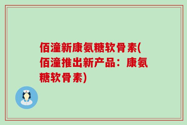 佰潼新康氨糖软骨素(佰潼推出新产品：康氨糖软骨素)-第1张图片-氨糖科普网