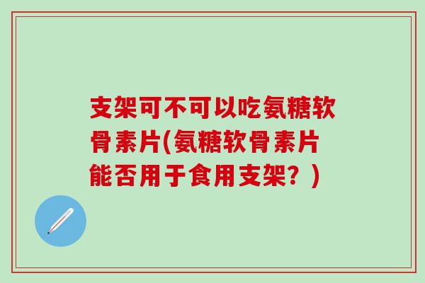 支架可不可以吃氨糖软骨素片(氨糖软骨素片能否用于食用支架?)-第1张图片-氨糖科普网 支架可不可以吃氨糖软骨素片(氨糖软骨素片能否用于食用支架?)-第1张图片-氨糖科普网