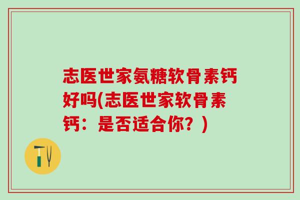 志医世家氨糖软骨素钙好吗(志医世家软骨素钙：是否适合你？)-第1张图片-氨糖科普网