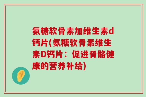 氨糖软骨素加维生素d钙片(氨糖软骨素维生素D钙片:促进骨骼健康的营养补给)-第1张图片-氨糖科普网 氨糖软骨素加维生素d钙片(氨糖软骨素维生素D钙片:促进骨骼健康的营养补给)-第1张图片-氨糖科普网