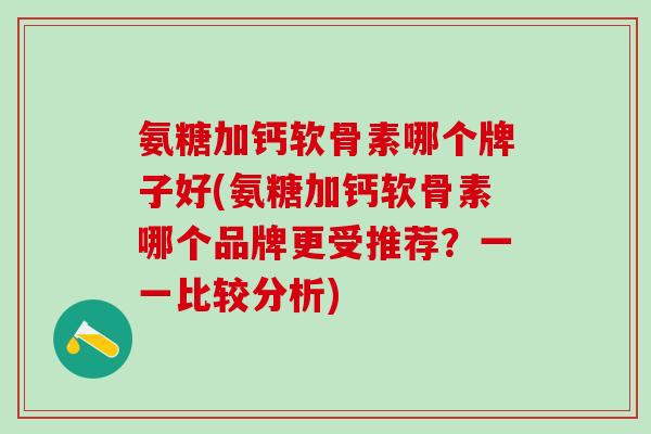 氨糖加钙软骨素哪个牌子好(氨糖加钙软骨素哪个品牌更受推荐?一一比较分析)-第1张图片-氨糖科普网 氨糖加钙软骨素哪个牌子好(氨糖加钙软骨素哪个品牌更受推荐?一一比较分析)-第1张图片-氨糖科普网