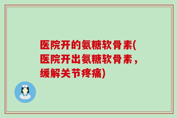 医院开的氨糖软骨素(医院开出氨糖软骨素,缓解关节疼痛)-第1张图片-氨糖科普网 医院开的氨糖软骨素(医院开出氨糖软骨素,缓解关节疼痛)-第1张图片-氨糖科普网