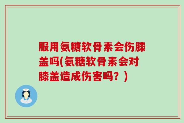 服用氨糖软骨素会伤膝盖吗(氨糖软骨素会对膝盖造成伤害吗?)-第1张图片-氨糖科普网 服用氨糖软骨素会伤膝盖吗(氨糖软骨素会对膝盖造成伤害吗?)-第1张图片-氨糖科普网
