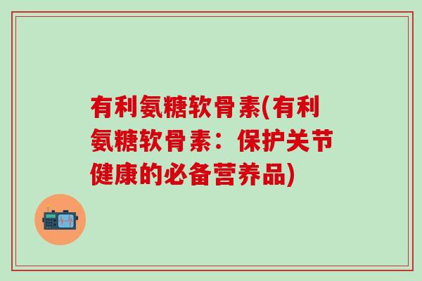 有利氨糖软骨素(有利氨糖软骨素:保护关节健康的必备营养品)-第1张图片-氨糖科普网 有利氨糖软骨素(有利氨糖软骨素:保护关节健康的必备营养品)-第1张图片-氨糖科普网