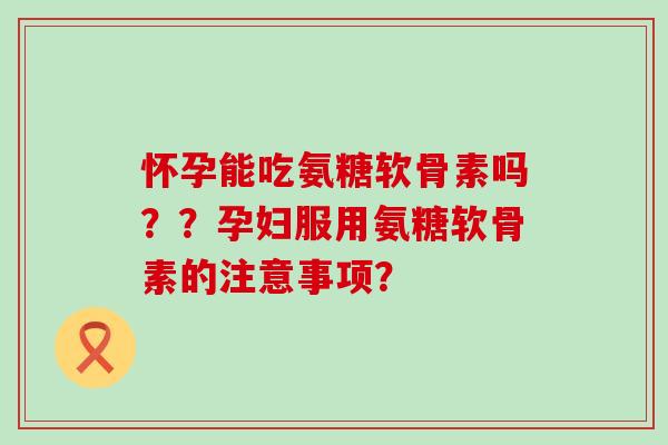 怀孕能吃氨糖软骨素吗？？孕妇服用氨糖软骨素的注意事项？-第1张图片-氨糖科普网
