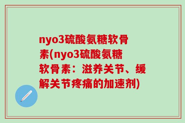 nyo3硫酸氨糖软骨素(nyo3硫酸氨糖软骨素:滋养关节、缓解关节疼痛的加速剂)-第1张图片-氨糖科普网 nyo3硫酸氨糖软骨素(nyo3硫酸氨糖软骨素:滋养关节、缓解关节疼痛的加速剂)-第1张图片-氨糖科普网