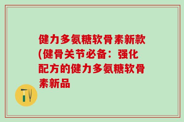 健力多氨糖软骨素新款(健骨关节必备:强化配方的健力多氨糖软骨素新品-第1张图片-氨糖科普网 健力多氨糖软骨素新款(健骨关节必备:强化配方的健力多氨糖软骨素新品-第1张图片-氨糖科普网