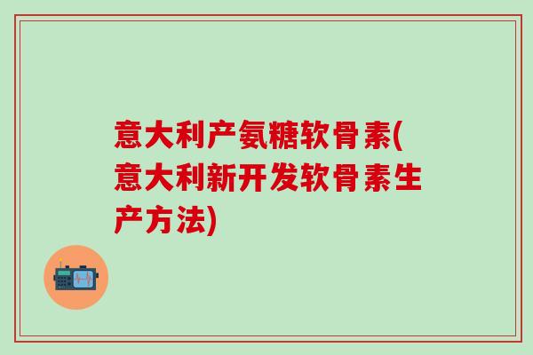 意大利产氨糖软骨素(意大利新开发软骨素生产方法)-第1张图片-氨糖科普网