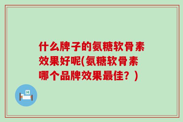 什么牌子的氨糖软骨素效果好呢(氨糖软骨素哪个品牌效果最佳?)-第1张图片-氨糖科普网 什么牌子的氨糖软骨素效果好呢(氨糖软骨素哪个品牌效果最佳?)-第1张图片-氨糖科普网