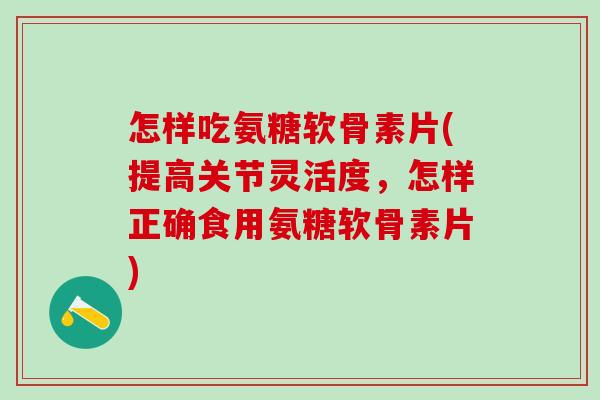 怎样吃氨糖软骨素片(提高关节灵活度,怎样正确食用氨糖软骨素片)-第1张图片-氨糖科普网 怎样吃氨糖软骨素片(提高关节灵活度,怎样正确食用氨糖软骨素片)-第1张图片-氨糖科普网